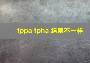 tppa tpha 结果不一样